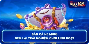 Bắn Cá H5 MU88 đem lại trải nghiệm chơi linh hoạt