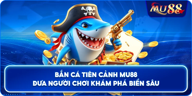 Bắn Cá Tiên Cảnh MU88 đưa người chơi khám phá biển sâu