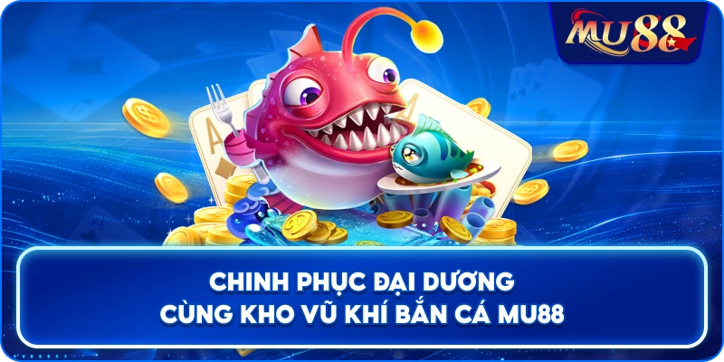 Chinh phục đại dương cùng kho vũ khí bắn cá MU88