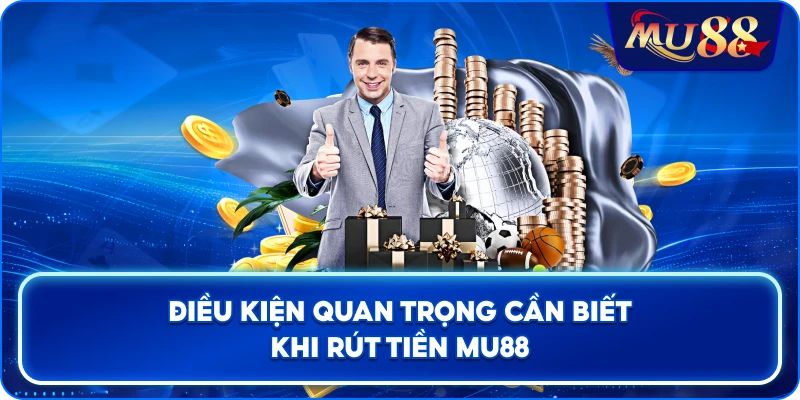 Điều kiện quan trọng cần biết khi rút tiền MU88