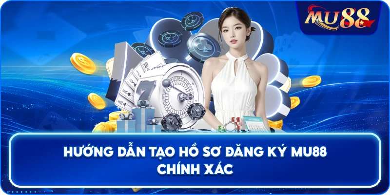 Hướng dẫn tạo hồ sơ đăng ký MU88 chính xác