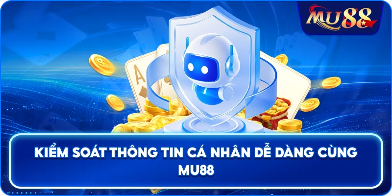 Kiểm soát thông tin cá nhân dễ dàng cùng MU88