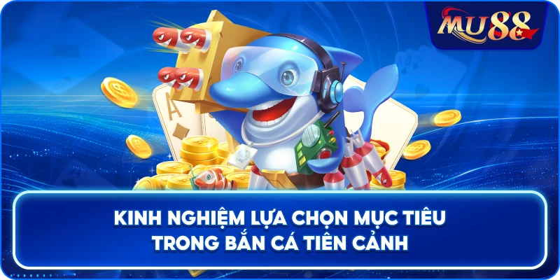 Kinh nghiệm lựa chọn mục tiêu trong Bắn Cá Tiên Cảnh