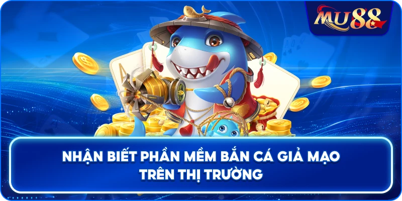 Nhận biết phần mềm bắn cá giả mạo trên thị trường