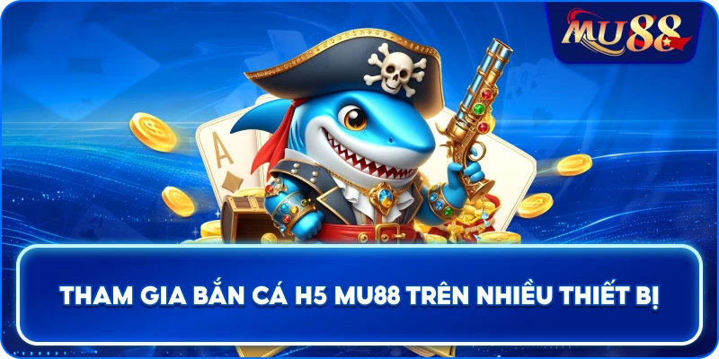 Tham gia Bắn Cá H5 MU88 trên nhiều thiết bị