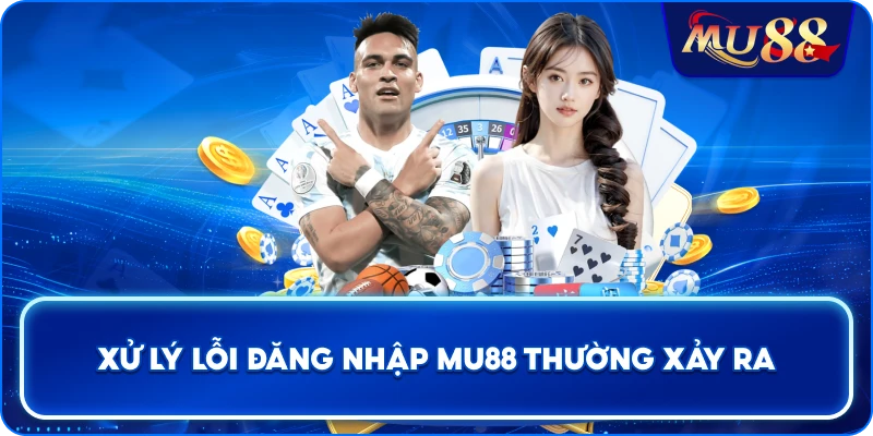 Xử lý lỗi đăng nhập MU88 thường xảy ra